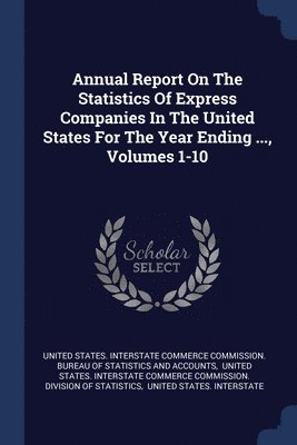 Annual Report On The Statistics Of Express Companies In The United States For The Year Ending ..., Volumes 1-10 1