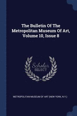 The Bulletin Of The Metropolitan Museum Of Art, Volume 10, Issue 8 1