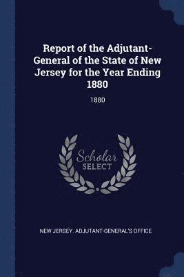 Report of the Adjutant-General of the State of New Jersey for the Year Ending 1880 1