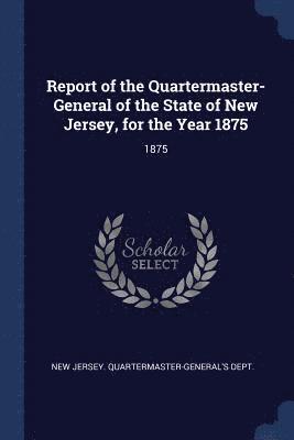 bokomslag Report of the Quartermaster- General of the State of New Jersey, for the Year 1875