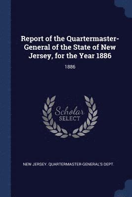 Report of the Quartermaster- General of the State of New Jersey, for the Year 1886 1