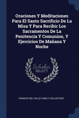 bokomslag Oraciones Y Meditaciones Para El Santo Sacrificio De La Misa Y Para Recibir Los Sacramentos De La Penitencia Y Comunion, Y Ejercicios De Maana Y Noche