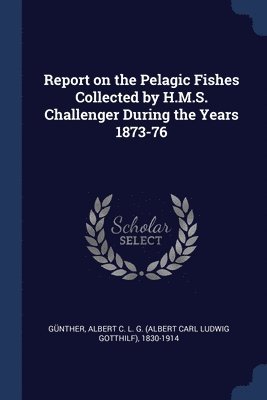 Report on the Pelagic Fishes Collected by H.M.S. Challenger During the Years 1873-76 1