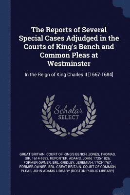 The Reports of Several Special Cases Adjudged in the Courts of King's Bench and Common Pleas at Westminster 1