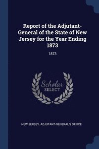 bokomslag Report of the Adjutant-General of the State of New Jersey for the Year Ending 1873