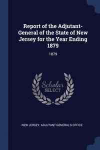 bokomslag Report of the Adjutant-General of the State of New Jersey for the Year Ending 1879