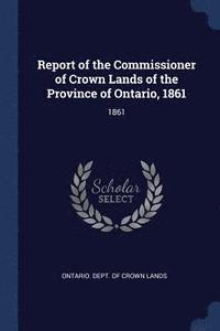 bokomslag Report of the Commissioner of Crown Lands of the Province of Ontario, 1861