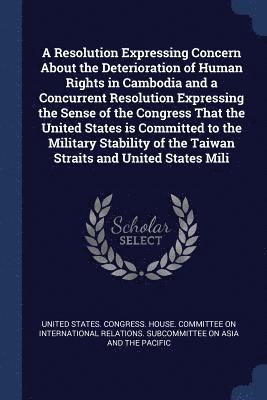 bokomslag Resolution Expressing Concern About the Deterioration of Human Rights in Cambodia and a Concurrent Resolution Expressing the Sense of the Congress That the United States is Committed to the Militar...