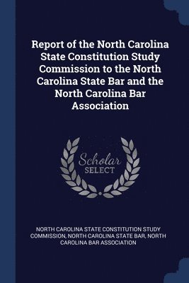 Report of the North Carolina State Constitution Study Commission to the North Carolina State Bar and the North Carolina Bar Association 1