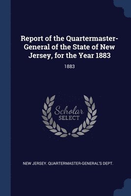 Report of the Quartermaster- General of the State of New Jersey, for the Year 1883 1