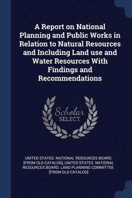 bokomslag Report on National Planning and Public Works in Relation to Natural Resources and Including Land use and Water Resources With Findings and Recommendations