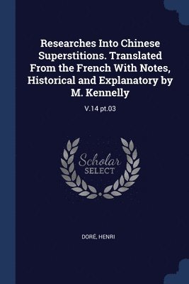 Researches Into Chinese Superstitions. Translated From the French With Notes, Historical and Explanatory by M. Kennelly 1