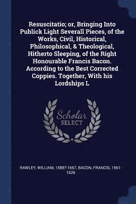 bokomslag Resuscitatio; or, Bringing Into Publick Light Severall Pieces, of the Works, Civil, Historical, Philosophical, & Theological, Hitherto Sleeping, of the Right Honourable Francis Bacon. According to ...