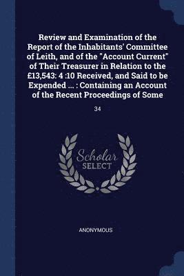 bokomslag Review and Examination of the Report of the Inhabitants' Committee of Leith, and of the &quot;Account Current&quot; of Their Treasurer in Relation to the 13,543