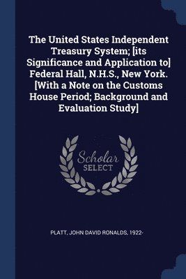The United States Independent Treasury System; [its Significance and Application to] Federal Hall, N.H.S., New York. [With a Note on the Customs House Period; Background and Evaluation Study] 1