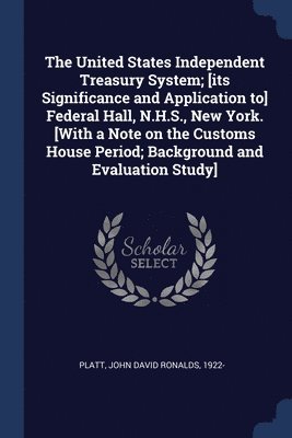 United States Independent Treasury System; [its Significance and Application to] Federal Hall, N.H.S., New York. [With a Note on the Customs House Period; Background and Evaluation Study] 1