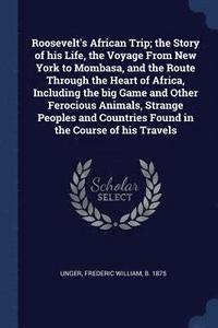 bokomslag Roosevelt's African Trip; the Story of his Life, the Voyage From New York to Mombasa, and the Route Through the Heart of Africa, Including the big Game and Other Ferocious Animals, Strange Peoples ...