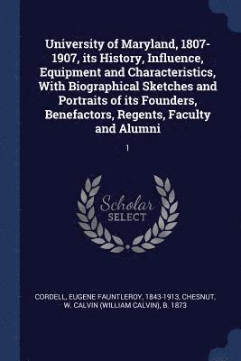 University of Maryland, 1807-1907, its History, Influence, Equipment and Characteristics, With Biographical Sketches and Portraits of its Founders, Benefactors, Regents, Faculty and Alumni 1