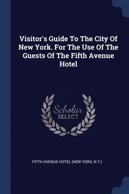 Visitor's Guide To The City Of New York. For The Use Of The Guests Of The Fifth Avenue Hotel 1