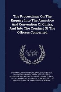 bokomslag The Proceedings On The Enquiry Into The Armistice And Convention Of Cintra, And Into The Conduct Of The Officers Concerned