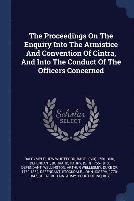 Hew Whiteford Bart Dalrymple, Harry (Sir) Burrard, Arthur Wellesley Duke of Wellington - Proceedings On The Enquiry Into The Armistice And Convention Of Cintra, And Into The Conduct Of The Officers Concerned, Häftad
