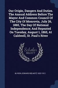 bokomslag Our Origin, Dangers And Duties. The Annual Address Before The Mayor And Common Council Of The City Of Monrovia, July 26, 1865, The Day Of National Independence; And Repeated On Tuesday, August 1,