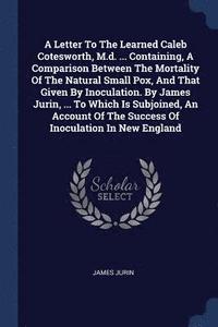 bokomslag A Letter To The Learned Caleb Cotesworth, M.d. ... Containing, A Comparison Between The Mortality Of The Natural Small Pox, And That Given By Inoculation. By James Jurin, ... To Which Is Subjoined,