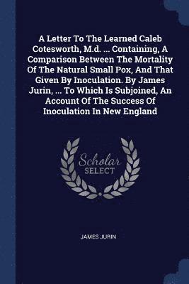 James Jurin - Letter To The Learned Caleb Cotesworth, M.d. ... Containing, A Comparison Between The Mortality Of The Natural Small Pox, And That Given By Inoculation. By James Jurin, ... To Which Is Subjoined, An Account Of The Success Of Inoculation In New England, Häftad