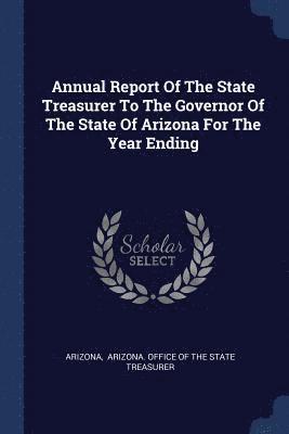 Annual Report Of The State Treasurer To The Governor Of The State Of Arizona For The Year Ending 1