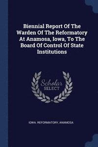 bokomslag Biennial Report Of The Warden Of The Reformatory At Anamosa, Iowa, To The Board Of Control Of State Institutions