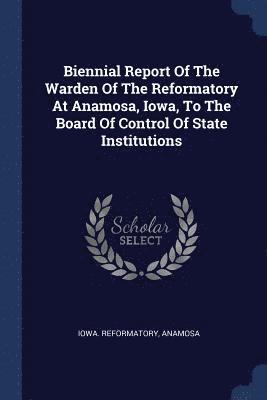 Biennial Report Of The Warden Of The Reformatory At Anamosa, Iowa, To The Board Of Control Of State Institutions 1