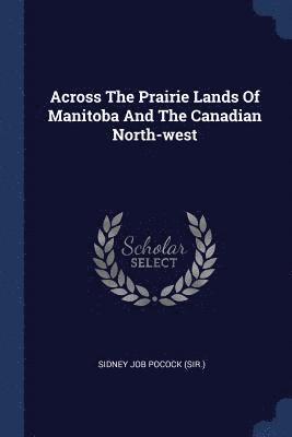 bokomslag Across The Prairie Lands Of Manitoba And The Canadian North-west