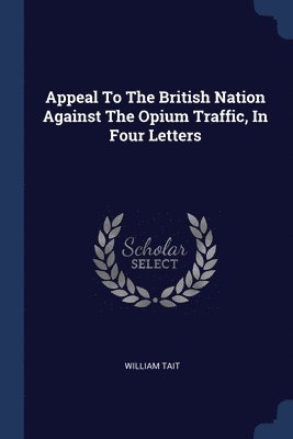 bokomslag Appeal To The British Nation Against The Opium Traffic, In Four Letters