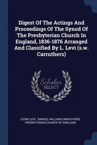 bokomslag Digest Of The Actings And Proceedings Of The Synod Of The Presbyterian Church In England, 1836-1876 Arranged And Classified By L. Levi (s.w. Carruthers)