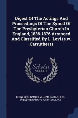 Digest Of The Actings And Proceedings Of The Synod Of The Presbyterian Church In England, 1836-1876 Arranged And Classified By L. Levi (s.w. Carruthers) 1