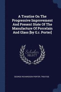 bokomslag A Treatise On The Progressive Improvement And Present State Of The Manufacture Of Porcelain And Glass [by G.r. Porter]