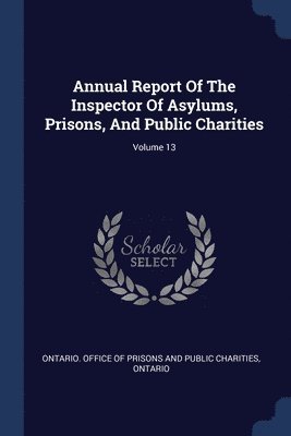 Ontario - Annual Report Of The Inspector Of Asylums, Prisons, And Public Charities; Volume 13, Häftad