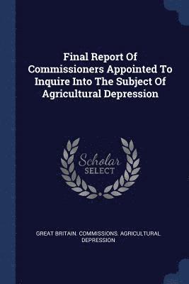 Final Report Of Commissioners Appointed To Inquire Into The Subject Of Agricultural Depression 1