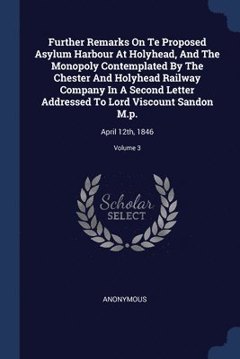 bokomslag Further Remarks On Te Proposed Asylum Harbour At Holyhead, And The Monopoly Contemplated By The Chester And Holyhead Railway Company In A Second Letter Addressed To Lord Viscount Sandon M.p.