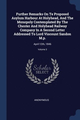 Further Remarks On Te Proposed Asylum Harbour At Holyhead, And The Monopoly Contemplated By The Chester And Holyhead Railway Company In A Second Letter Addressed To Lord Viscount Sandon M.p. 1