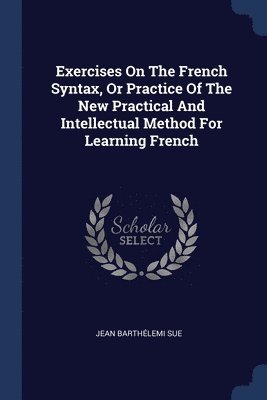 Exercises On The French Syntax, Or Practice Of The New Practical And Intellectual Method For Learning French 1