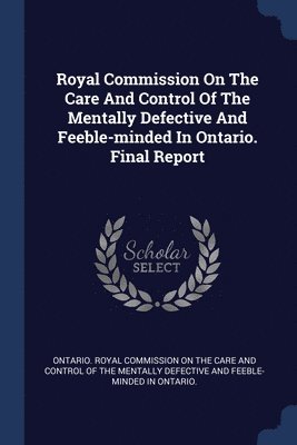 Royal Commission On The Care And Control Of The Mentally Defective And Feeble-minded In Ontario. Final Report 1