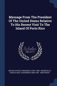 bokomslag Message From The President Of The United States Relative To His Recent Visit To The Island Of Porto Rico