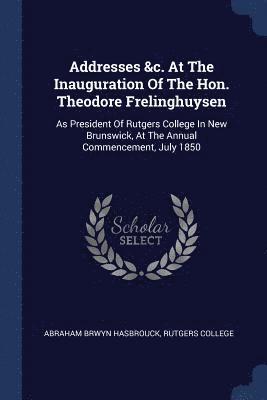 Addresses &c. At The Inauguration Of The Hon. Theodore Frelinghuysen 1