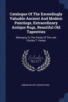 bokomslag Catalogue Of The Exceedingly Valuable Ancient And Modern Paintings, Extraordinary Antique Rugs, Beautiful Old Tapestries