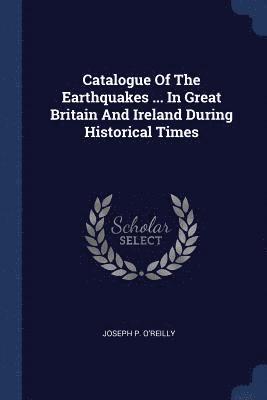 Catalogue Of The Earthquakes ... In Great Britain And Ireland During Historical Times 1