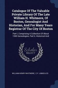 bokomslag Catalogue Of The Valuable Private Library Of The Late William H. Whitmore, Of Boston, Genealogist And Historian, And For Many Years Registrar Of The City Of Boston