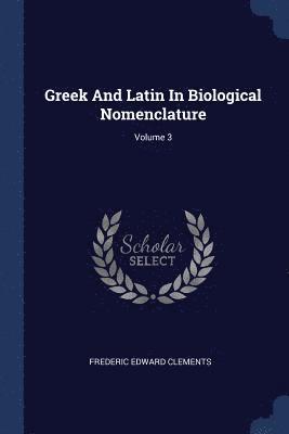 Frederic Edward Clements - Greek And Latin In Biological Nomenclature; Volume 3, Häftad