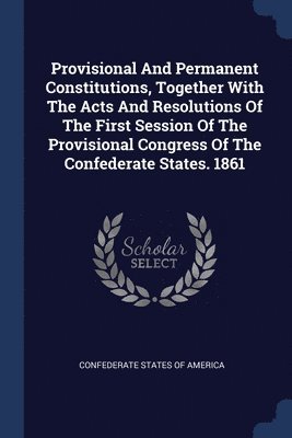 bokomslag Provisional And Permanent Constitutions, Together With The Acts And Resolutions Of The First Session Of The Provisional Congress Of The Confederate States. 1861