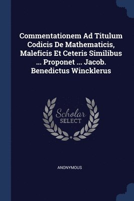 Commentationem Ad Titulum Codicis De Mathematicis, Maleficis Et Ceteris Similibus ... Proponet ... Jacob. Benedictus Wincklerus 1